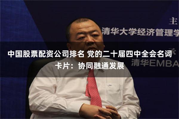 中国股票配资公司排名 党的二十届四中全会名词卡片：协同融通发展