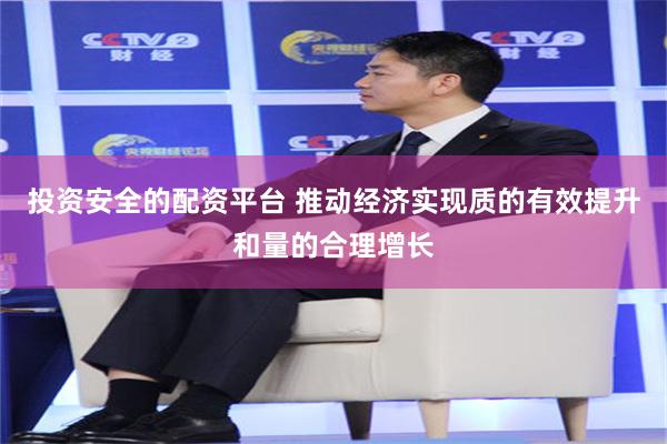 投资安全的配资平台 推动经济实现质的有效提升和量的合理增长