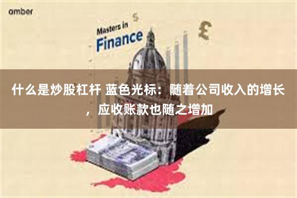什么是炒股杠杆 蓝色光标：随着公司收入的增长，应收账款也随之增加