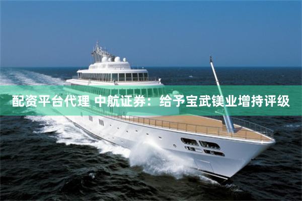 配资平台代理 中航证券：给予宝武镁业增持评级