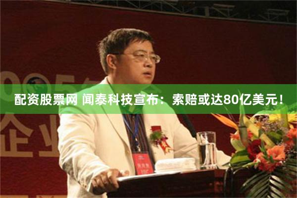 配资股票网 闻泰科技宣布:索赔或达80亿美元!
