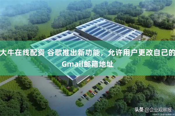 大牛在线配资 谷歌推出新功能,允许用户更改自己的Gmail邮箱地址