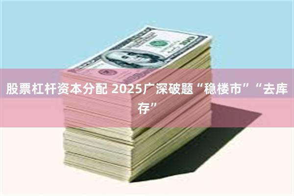 股票杠杆资本分配 2025广深破题“稳楼市”“去库存”