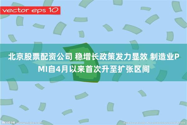 北京股票配资公司 稳增长政策发力显效 制造业PMI自4月以来首次升至扩张区间